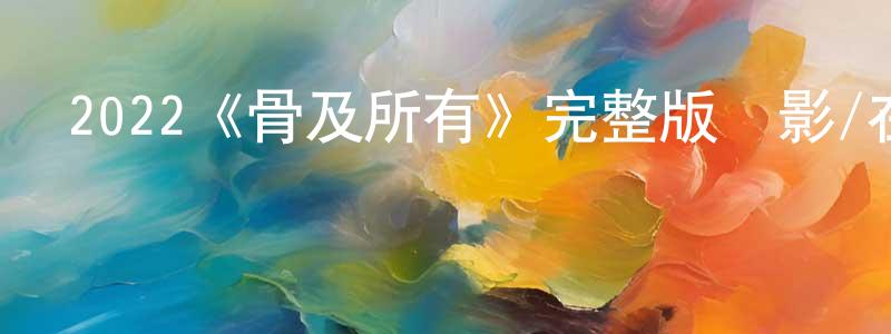 陳路英發布2022《骨及所有》完整版電影/在線觀看/百度云-美劇天堂
